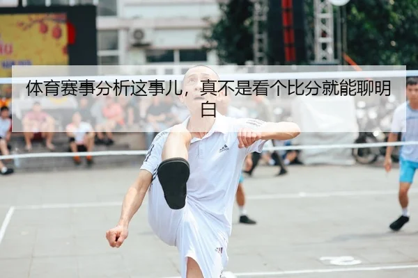 体育赛事分析这事儿，真不是看个比分就能聊明白
