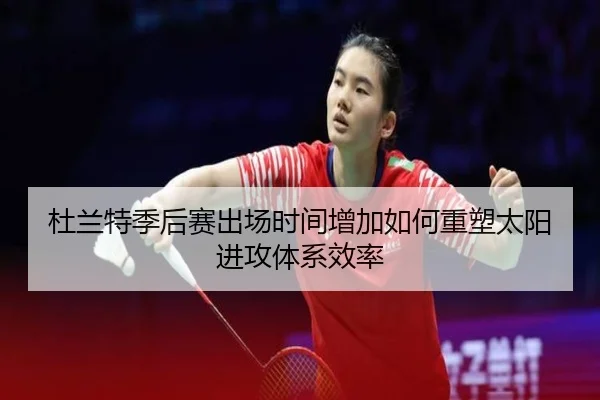 杜兰特季后赛出场时间增加如何重塑太阳进攻体系效率