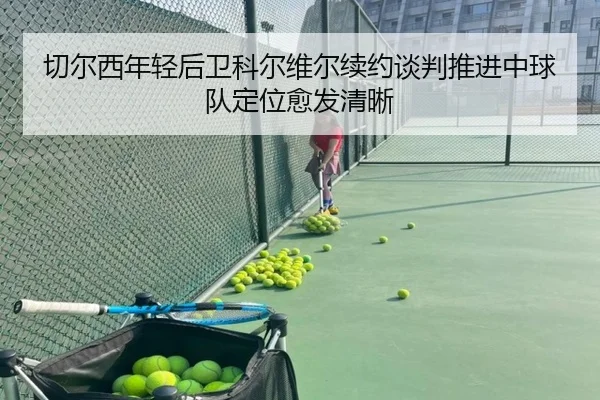 切尔西年轻后卫科尔维尔续约谈判推进中球队定位愈发清晰