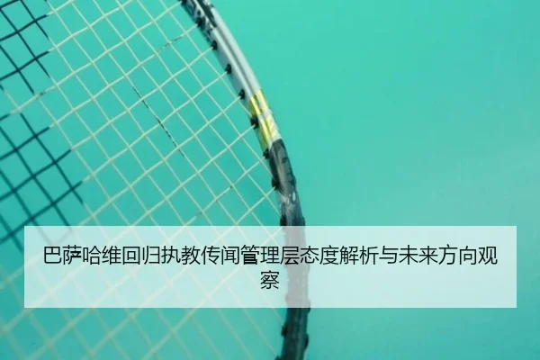 巴萨哈维回归执教传闻管理层态度解析与未来方向观察