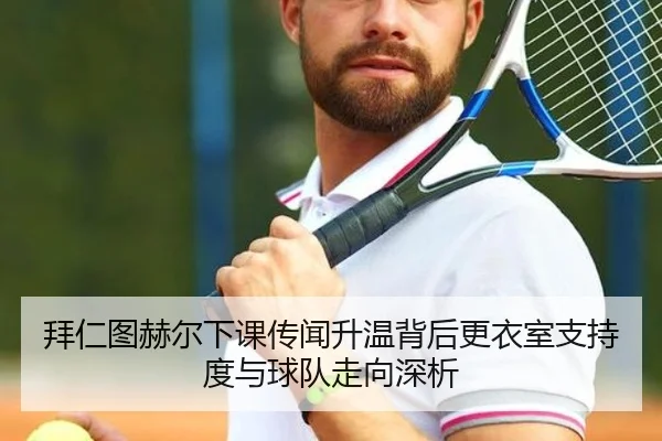 拜仁图赫尔下课传闻升温背后更衣室支持度与球队走向深析