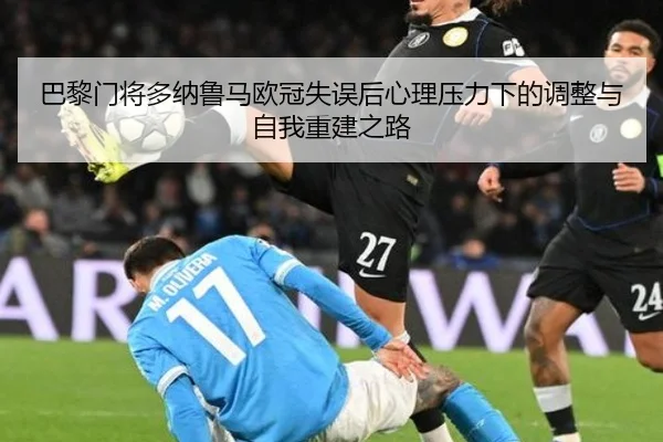 巴黎门将多纳鲁马欧冠失误后心理压力下的调整与自我重建之路