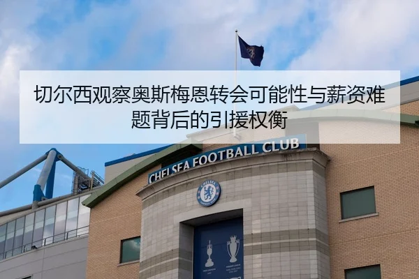 切尔西观察奥斯梅恩转会可能性与薪资难题背后的引援权衡
