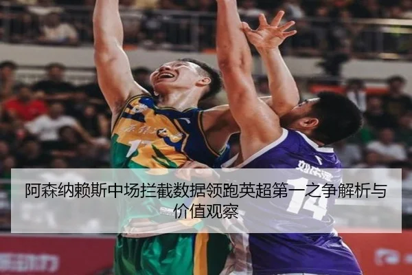 阿森纳赖斯中场拦截数据领跑英超第一之争解析与价值观察