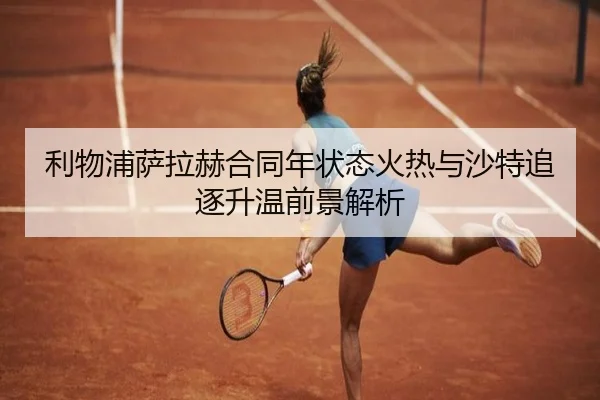 利物浦萨拉赫合同年状态火热与沙特追逐升温前景解析