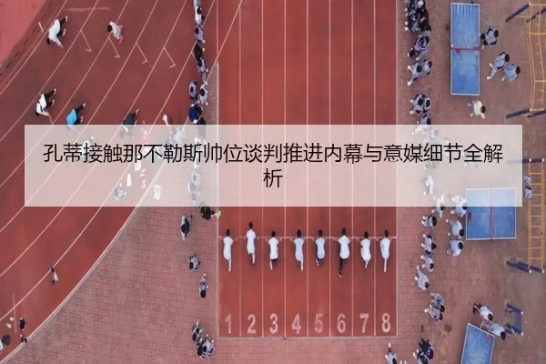 孔蒂接触那不勒斯帅位谈判推进内幕与意媒细节全解析