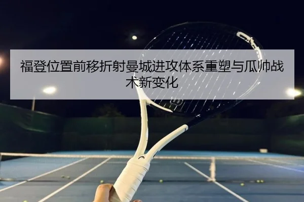 福登位置前移折射曼城进攻体系重塑与瓜帅战术新变化