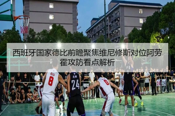 西班牙国家德比前瞻聚焦维尼修斯对位阿劳霍攻防看点解析