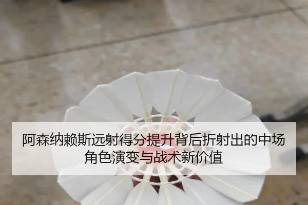 阿森纳赖斯远射得分提升背后折射出的中场角色演变与战术新价值