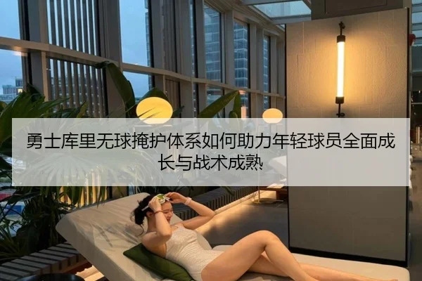 勇士库里无球掩护体系如何助力年轻球员全面成长与战术成熟