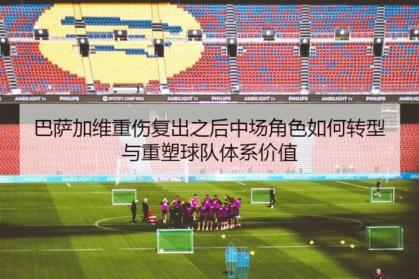 巴萨加维重伤复出之后中场角色如何转型与重塑球队体系价值