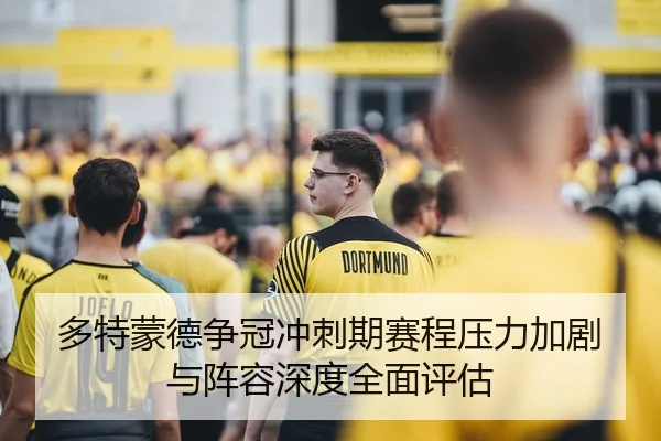 多特蒙德争冠冲刺期赛程压力加剧与阵容深度全面评估