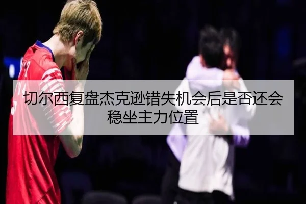 切尔西复盘杰克逊错失机会后是否还会稳坐主力位置